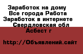 Заработок на дому! - Все города Работа » Заработок в интернете   . Свердловская обл.,Асбест г.